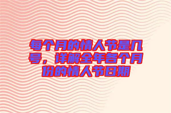 每個月的情人節是幾號，詳解全年各個月份的情人節日期