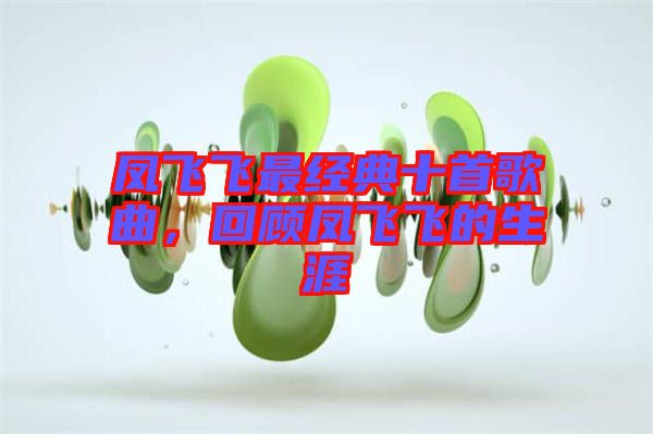 鳳飛飛最經典十首歌曲，回顧鳳飛飛的生涯