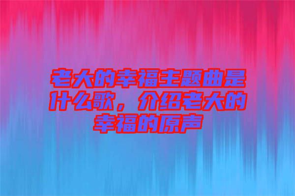 老大的幸福主題曲是什么歌，介紹老大的幸福的原聲
