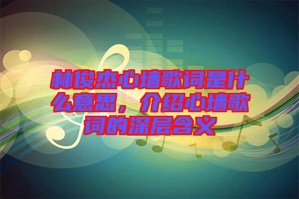 林俊杰心墻歌詞是什么意思，介紹心墻歌詞的深層含義