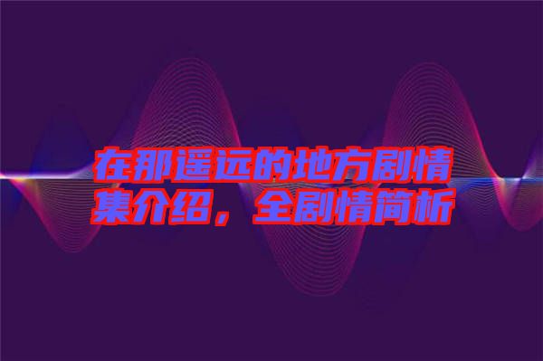 在那遙遠的地方劇情集介紹，全劇情簡析