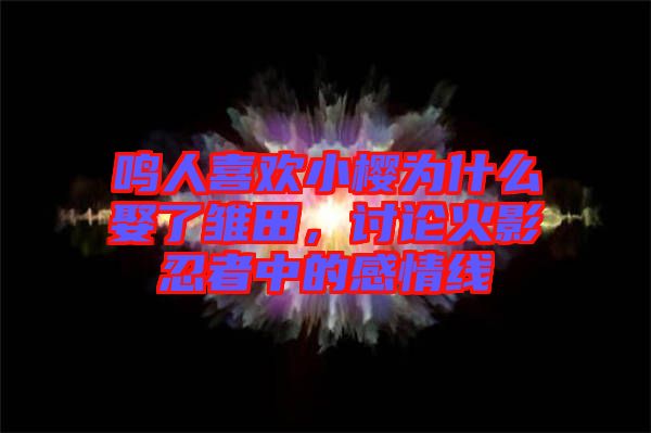 鳴人喜歡小櫻為什么娶了雛田，討論火影忍者中的感情線