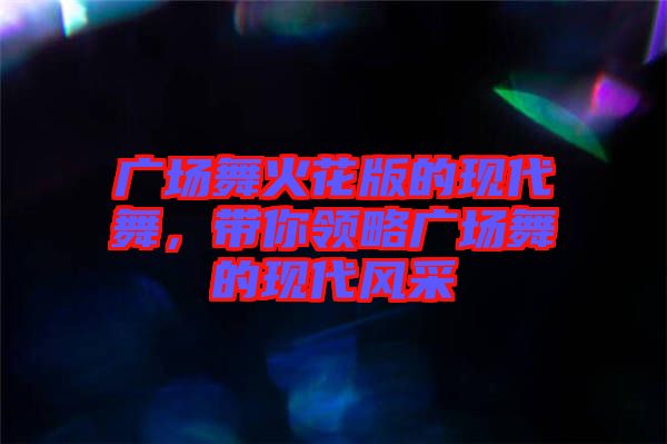 廣場舞火花版的現代舞，帶你領略廣場舞的現代風采