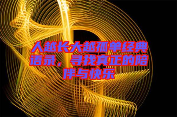 人越長(zhǎng)大越孤單經(jīng)典語(yǔ)錄，尋找真正的陪伴與快樂