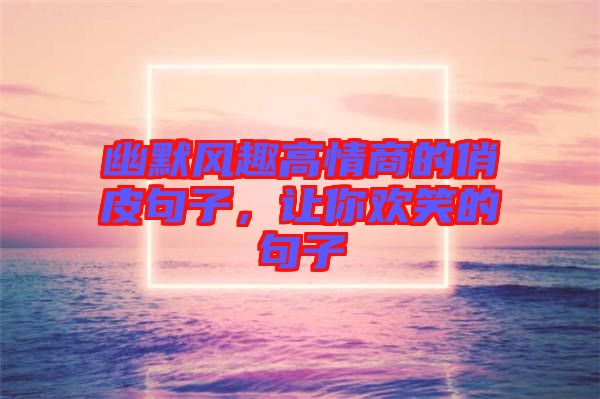 幽默風趣高情商的俏皮句子，讓你歡笑的句子
