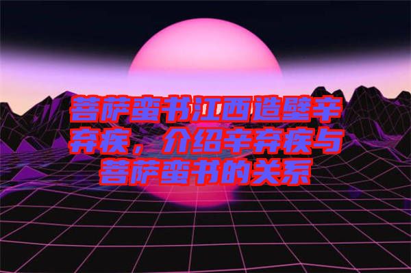 菩薩蠻書江西造壁辛棄疾，介紹辛棄疾與菩薩蠻書的關系