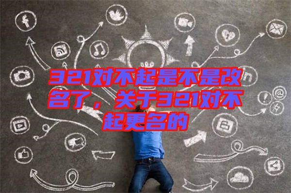 321對不起是不是改名了，關(guān)于321對不起更名的