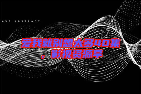 愛我就別想太多40集，影視資源享