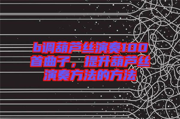b調(diào)葫蘆絲演奏100首曲子，提升葫蘆絲演奏方法的方法