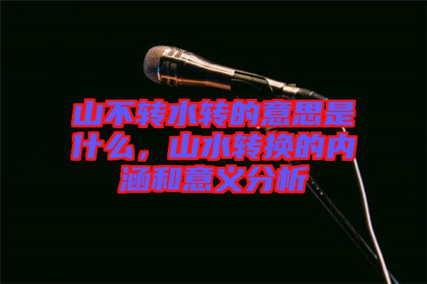 山不轉(zhuǎn)水轉(zhuǎn)的意思是什么，山水轉(zhuǎn)換的內(nèi)涵和意義分析