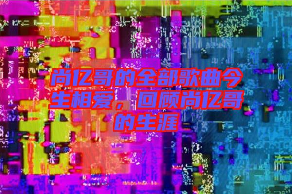 尚億哥的全部歌曲今生相愛，回顧尚億哥的生涯