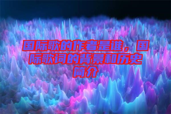 國際歌的作者是誰，國際歌詞的背景和歷史簡介