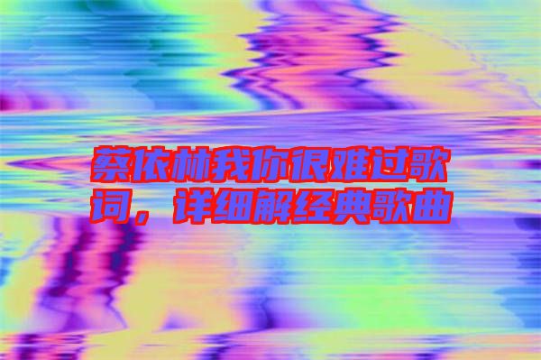 蔡依林我你很難過歌詞，詳細解經(jīng)典歌曲
