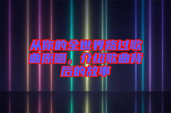 從你的全世界路過歌曲原唱，介紹歌曲背后的故事