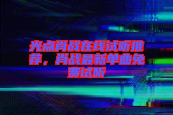 光點(diǎn)肖戰(zhàn)在線(xiàn)試聽(tīng)推薦，肖戰(zhàn)最新單曲免費(fèi)試聽(tīng)