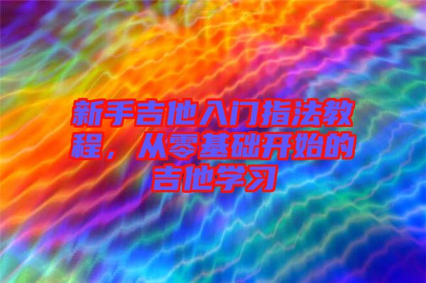 新手吉他入門指法教程，從零基礎(chǔ)開始的吉他學(xué)習(xí)
