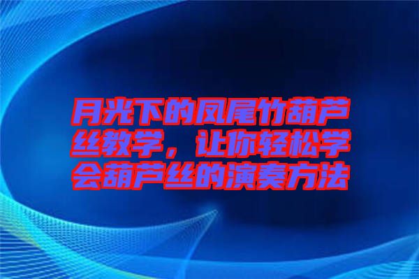 月光下的鳳尾竹葫蘆絲教學，讓你輕松學會葫蘆絲的演奏方法