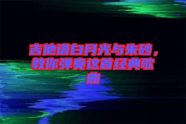 吉他譜白月光與朱砂，教你彈奏這首經(jīng)典歌曲