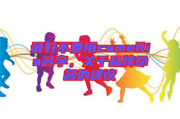 最好不要用camellia名字，關于品牌命名的建議