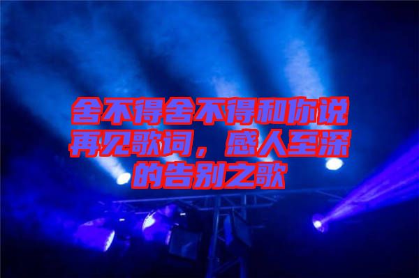 舍不得舍不得和你說再見歌詞，感人至深的告別之歌