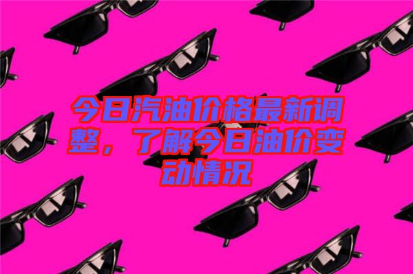 今日汽油價(jià)格最新調(diào)整，了解今日油價(jià)變動(dòng)情況