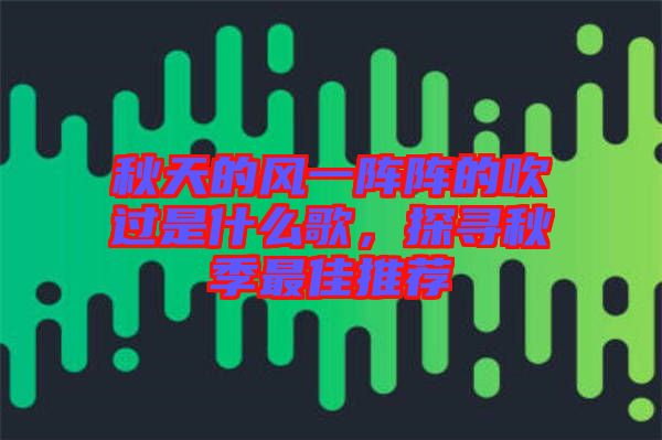 秋天的風一陣陣的吹過是什么歌，探尋秋季最佳推薦