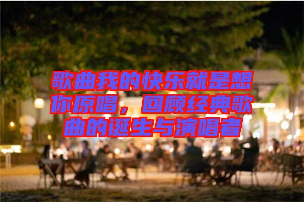 歌曲我的快樂就是想你原唱，回顧經典歌曲的誕生與演唱者