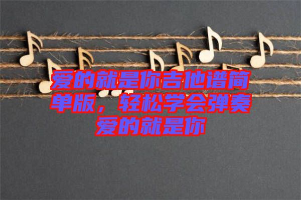 愛的就是你吉他譜簡單版，輕松學會彈奏愛的就是你