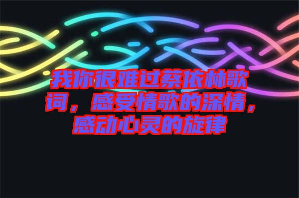 我你很難過(guò)蔡依林歌詞，感受情歌的深情，感動(dòng)心靈的旋律