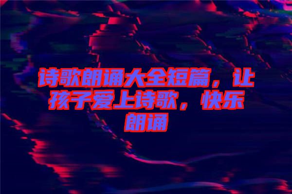 詩歌朗誦大全短篇，讓孩子愛上詩歌，快樂朗誦