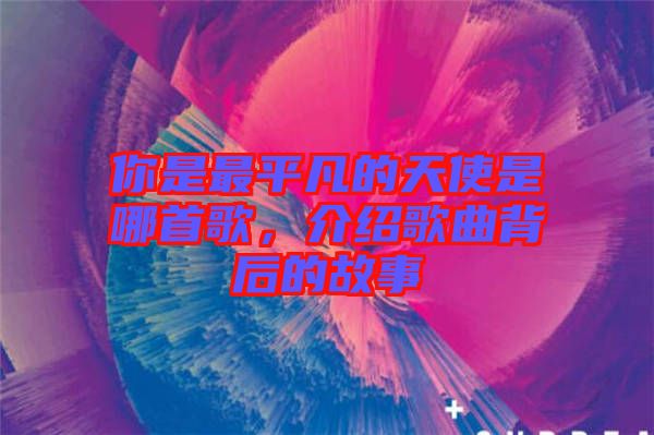 你是最平凡的天使是哪首歌，介紹歌曲背后的故事