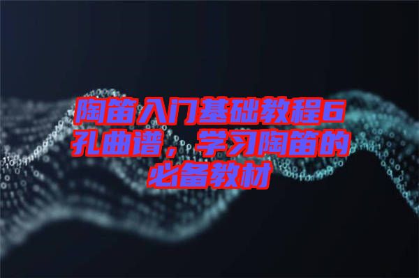 陶笛入門基礎教程6孔曲譜，學習陶笛的必備教材