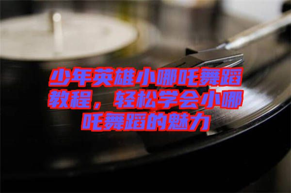 少年英雄小哪吒舞蹈教程，輕松學會小哪吒舞蹈的魅力