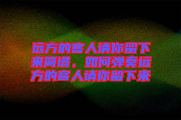 遠方的客人請你留下來簡譜，如何彈奏遠方的客人請你留下來