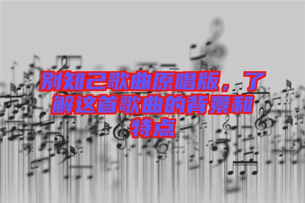 別知己歌曲原唱版，了解這首歌曲的背景和特點