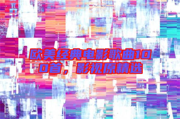歐美經典電影歌曲100首，影視原精選