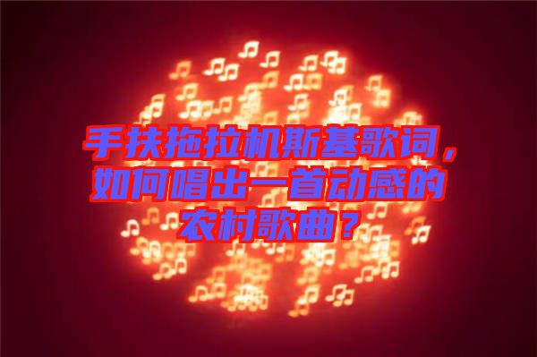手扶拖拉機(jī)斯基歌詞，如何唱出一首動感的農(nóng)村歌曲？