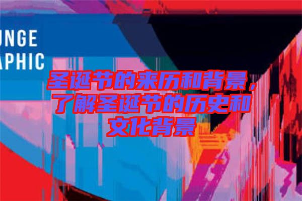 圣誕節的來歷和背景，了解圣誕節的歷史和文化背景