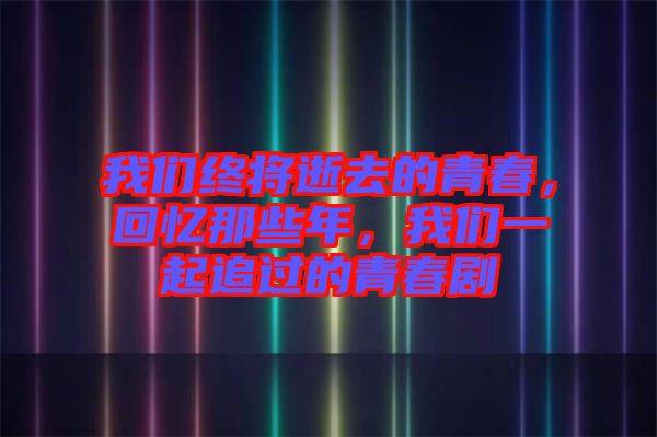 我們終將逝去的青春，回憶那些年，我們一起追過的青春劇