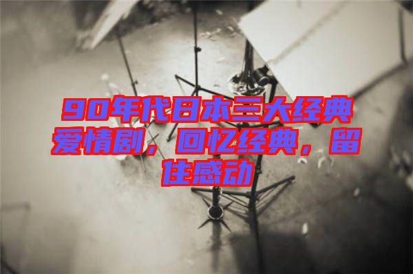 90年代日本三大經典愛情劇，回憶經典，留住感動