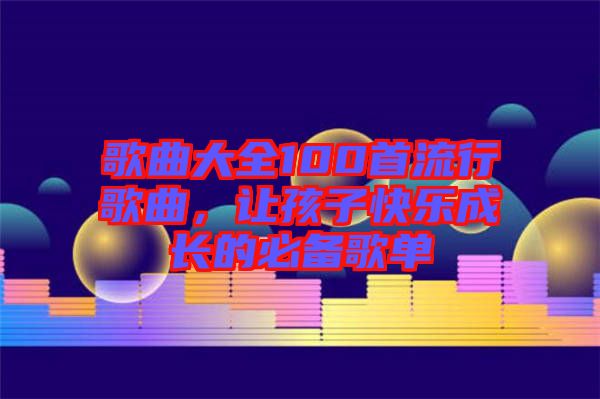 歌曲大全100首流行歌曲，讓孩子快樂(lè)成長(zhǎng)的必備歌單
