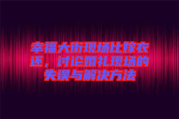 幸福大街現場比嫁衣還，討論婚禮現場的失誤與解決方法