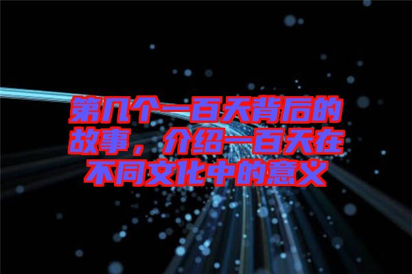 第幾個(gè)一百天背后的故事，介紹一百天在不同文化中的意義