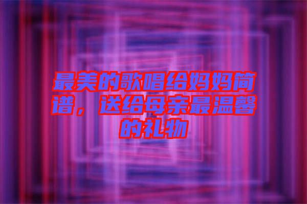 最美的歌唱給媽媽簡譜，送給母親最溫馨的禮物