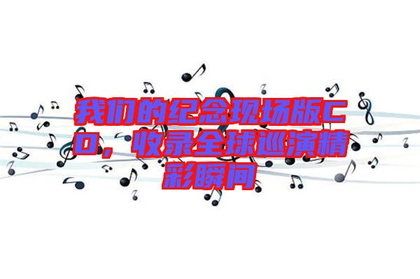 我們的紀念現場版CD，收錄全球巡演精彩瞬間