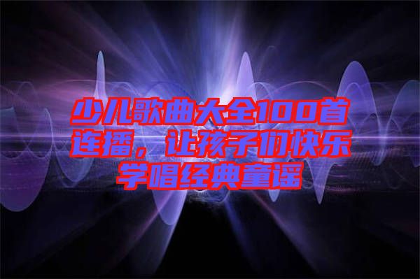 少兒歌曲大全100首連播，讓孩子們快樂學唱經典童謠