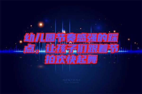 幼兒園節奏感強的踩點，讓孩子們跟著節拍歡快起舞