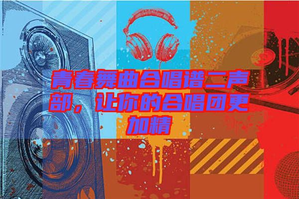 青春舞曲合唱譜二聲部，讓你的合唱團(tuán)更加精