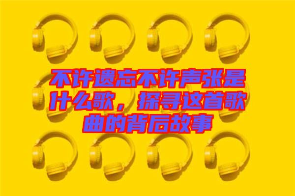 不許遺忘不許聲張是什么歌，探尋這首歌曲的背后故事