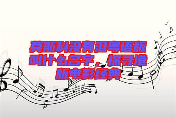 莫斯科沒有淚粵語版叫什么名字，探尋港版電影經典